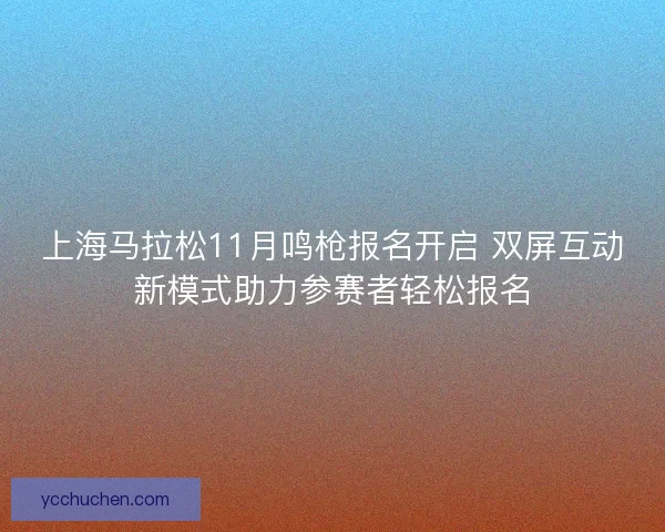 上海马拉松11月鸣枪报名开启 双屏互动新模式助力参赛者轻松报名