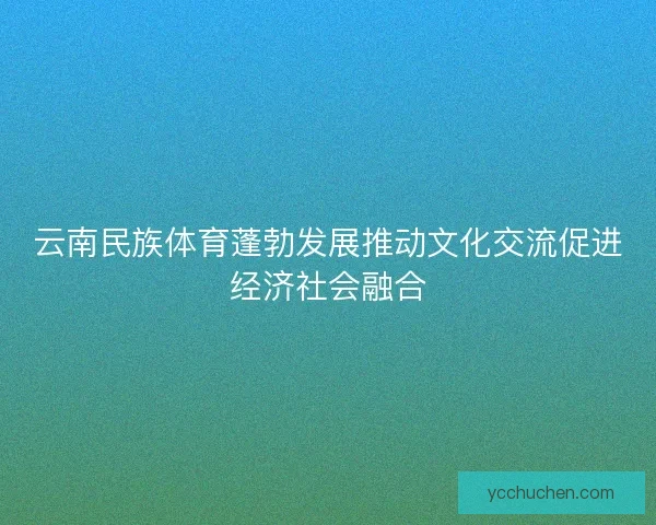 云南民族体育蓬勃发展推动文化交流促进经济社会融合