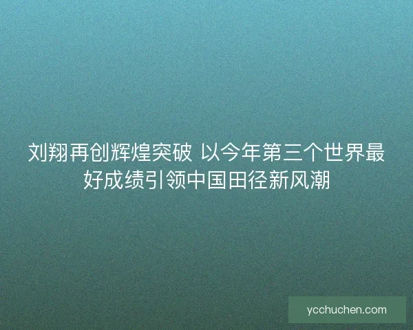 刘翔再创辉煌突破 以今年第三个世界最好成绩引领中国田径新风潮