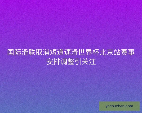 国际滑联取消短道速滑世界杯北京站赛事安排调整引关注