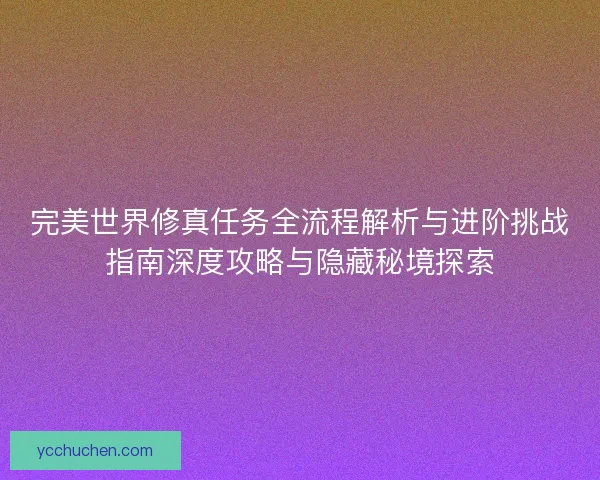 完美世界修真任务全流程解析与进阶挑战指南深度攻略与隐藏秘境探索