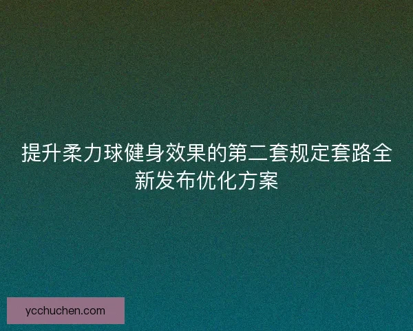 提升柔力球健身效果的第二套规定套路全新发布优化方案
