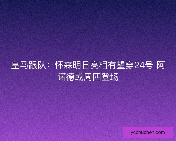 皇马跟队：怀森明日亮相有望穿24号 阿诺德或周四登场