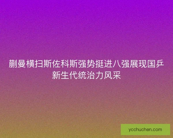 蒯曼横扫斯佐科斯强势挺进八强展现国乒新生代统治力风采