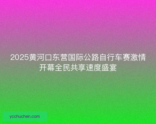 2025黄河口东营国际公路自行车赛激情开幕全民共享速度盛宴