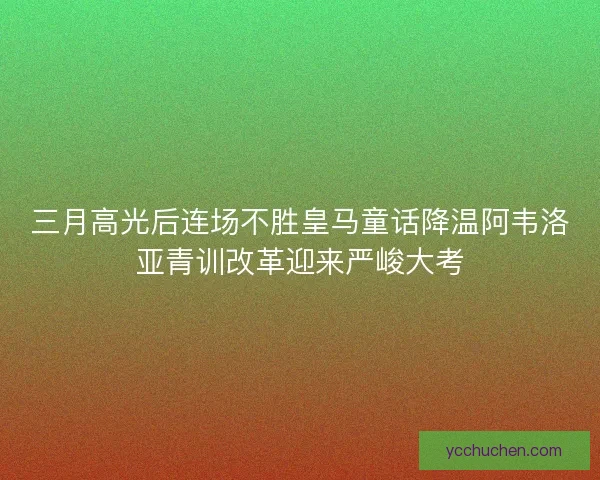 三月高光后连场不胜皇马童话降温阿韦洛亚青训改革迎来严峻大考