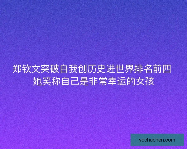 郑钦文突破自我创历史进世界排名前四 她笑称自己是非常幸运的女孩