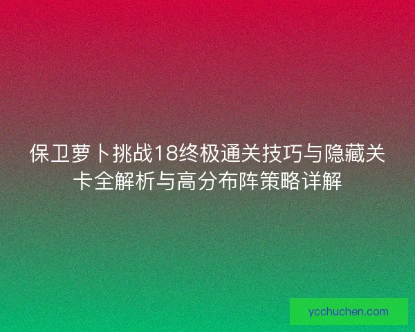 保卫萝卜挑战18终极通关技巧与隐藏关卡全解析与高分布阵策略详解
