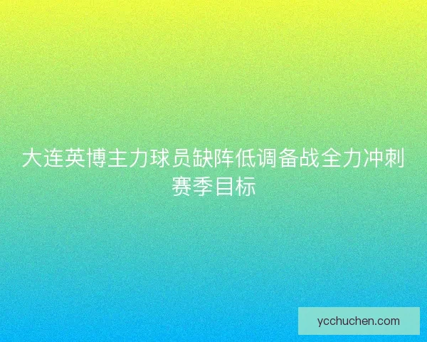 大连英博主力球员缺阵低调备战全力冲刺赛季目标