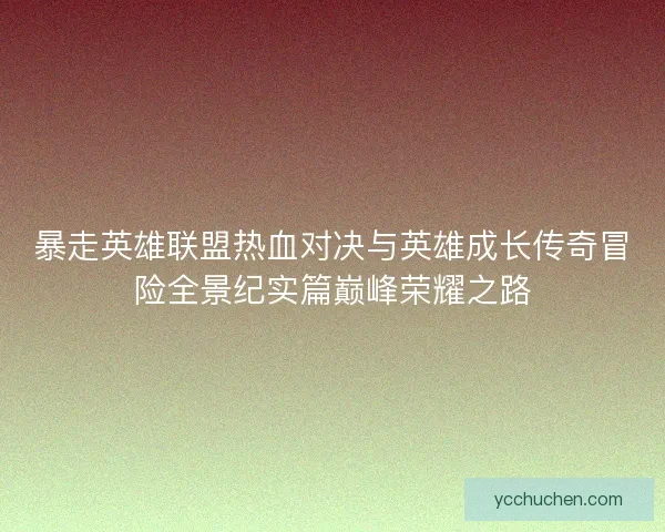 暴走英雄联盟热血对决与英雄成长传奇冒险全景纪实篇巅峰荣耀之路