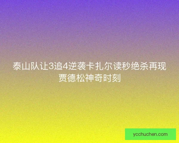 泰山队让3追4逆袭卡扎尔读秒绝杀再现贾德松神奇时刻