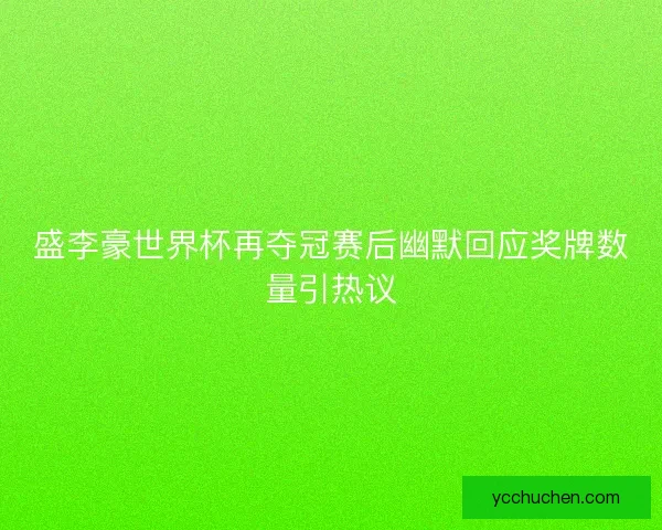 盛李豪世界杯再夺冠赛后幽默回应奖牌数量引热议