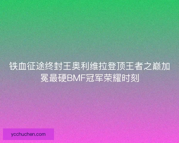铁血征途终封王奥利维拉登顶王者之巅加冕最硬BMF冠军荣耀时刻