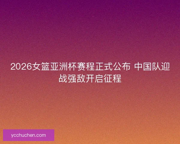 2026女篮亚洲杯赛程正式公布 中国队迎战强敌开启征程
