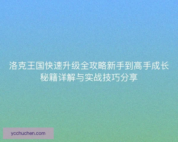 洛克王国快速升级全攻略新手到高手成长秘籍详解与实战技巧分享