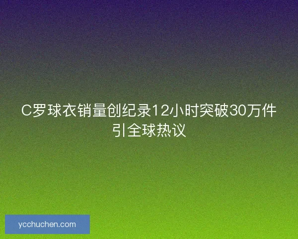C罗球衣销量创纪录12小时突破30万件引全球热议