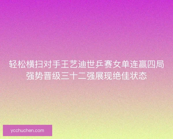轻松横扫对手王艺迪世乒赛女单连赢四局强势晋级三十二强展现绝佳状态