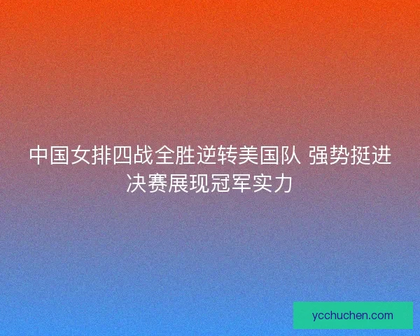 中国女排四战全胜逆转美国队 强势挺进决赛展现冠军实力