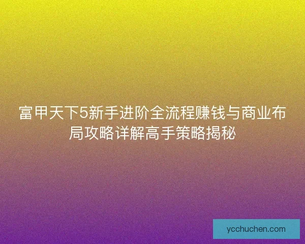 富甲天下5新手进阶全流程赚钱与商业布局攻略详解高手策略揭秘