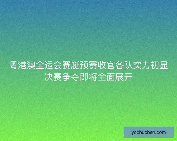 粤港澳全运会赛艇预赛收官各队实力初显决赛争夺即将全面展开