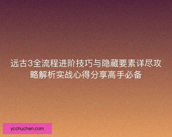 远古3全流程进阶技巧与隐藏要素详尽攻略解析实战心得分享高手必备