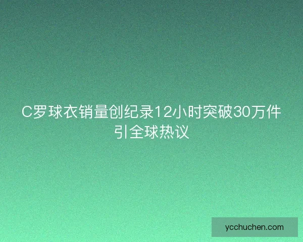 C罗球衣销量创纪录12小时突破30万件引全球热议