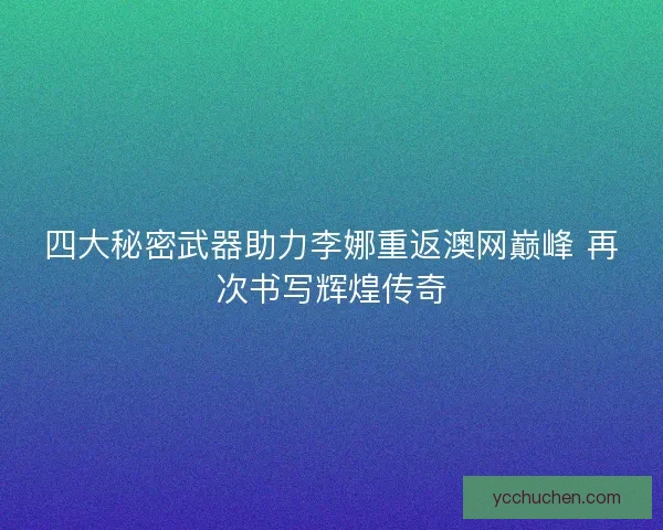 四大秘密武器助力李娜重返澳网巅峰 再次书写辉煌传奇
