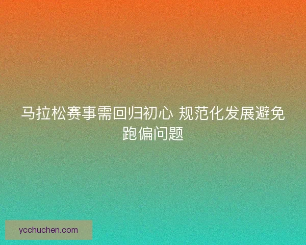 马拉松赛事需回归初心 规范化发展避免跑偏问题