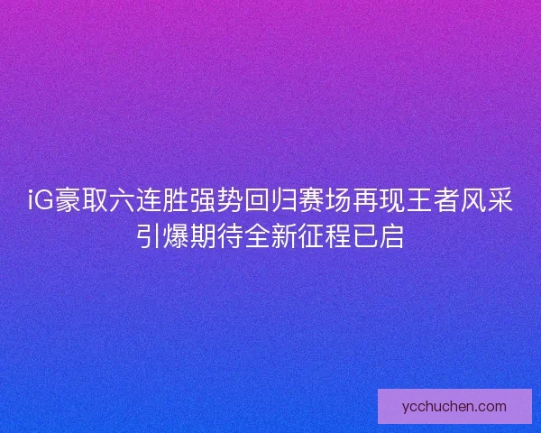 iG豪取六连胜强势回归赛场再现王者风采引爆期待全新征程已启