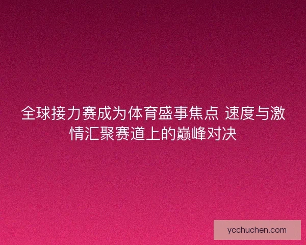 全球接力赛成为体育盛事焦点 速度与激情汇聚赛道上的巅峰对决