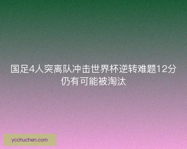 国足4人突离队冲击世界杯逆转难题12分仍有可能被淘汰