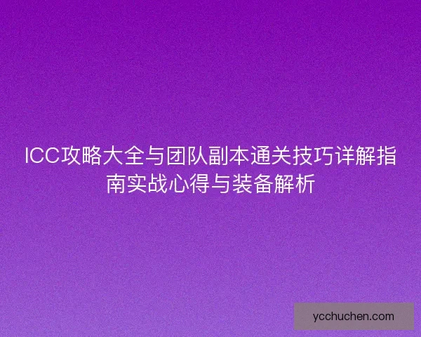 ICC攻略大全与团队副本通关技巧详解指南实战心得与装备解析