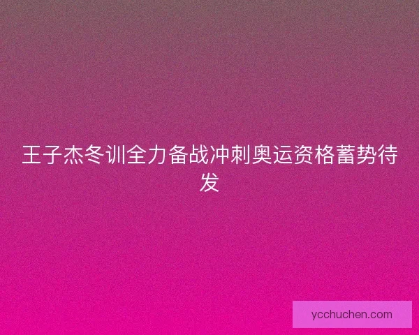 王子杰冬训全力备战冲刺奥运资格蓄势待发